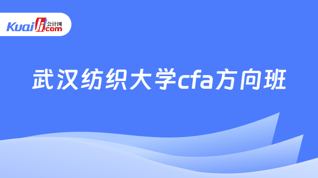 天博官方体育app下载武汉纺织大学cfa方向班怎么样？这几点一定要知道！(图1)